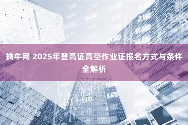 擒牛网 2025年登高证高空作业证报名方式与条件全解析