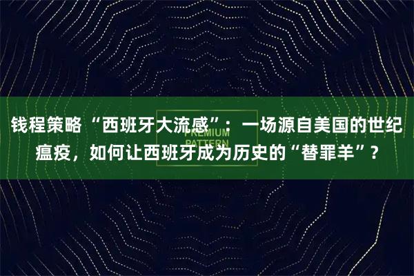 钱程策略 “西班牙大流感”：一场源自美国的世纪瘟疫，如何让西班牙成为历史的“替罪羊”？