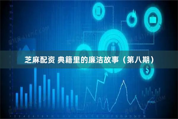 芝麻配资 典籍里的廉洁故事（第八期）
