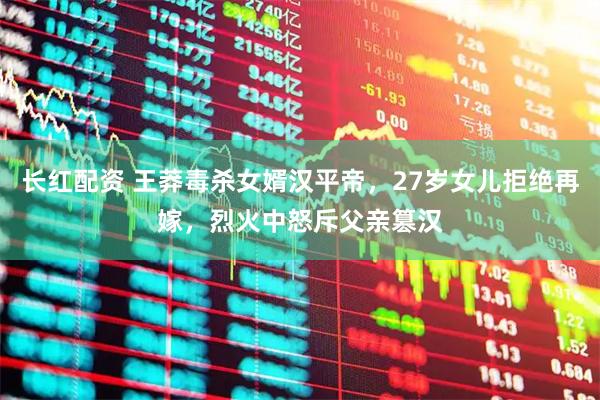 长红配资 王莽毒杀女婿汉平帝，27岁女儿拒绝再嫁，烈火中怒斥父亲篡汉