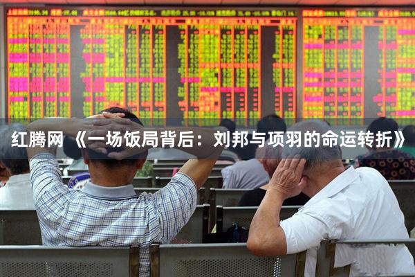 红腾网 《一场饭局背后：刘邦与项羽的命运转折》