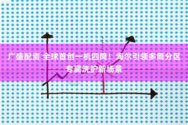 广盛配资 全球首创一机四筒！海尔引领多筒分区专属洗护新场景