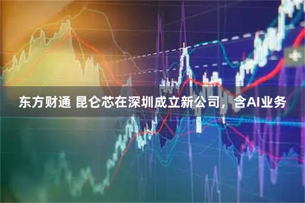 东方财通 昆仑芯在深圳成立新公司，含AI业务