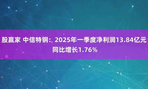 股赢家 中信特钢：2025年一季度净利润13.84亿元 同比增长1.76%