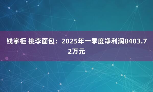 钱掌柜 桃李面包：2025年一季度净利润8403.72万元