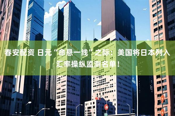 春安配资 日元“命悬一线”之际：美国将日本列入汇率操纵监测名单！