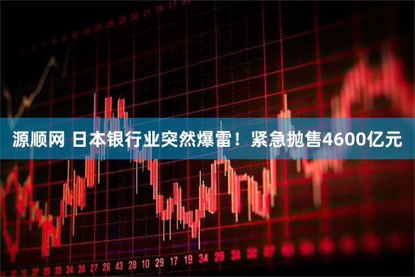 源顺网 日本银行业突然爆雷！紧急抛售4600亿元