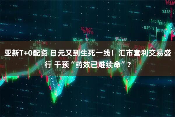 亚新T+0配资 日元又到生死一线！汇市套利交易盛行 干预“药效已难续命”？