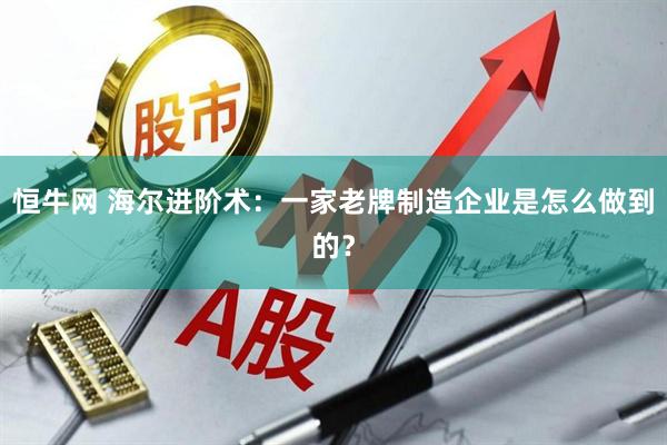 恒牛网 海尔进阶术：一家老牌制造企业是怎么做到的？