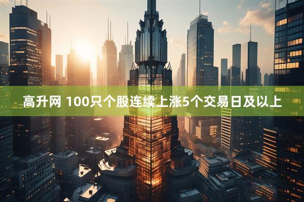 高升网 100只个股连续上涨5个交易日及以上