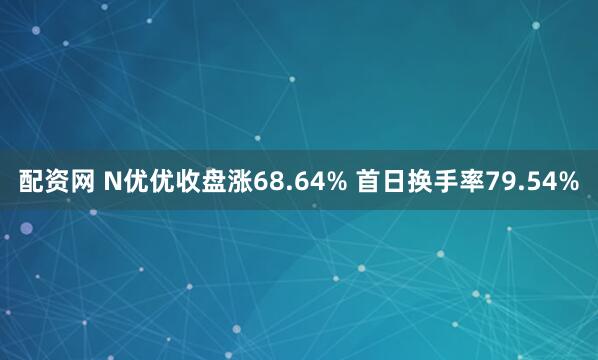 配资网 N优优收盘涨68.64% 首日换手率79.54%