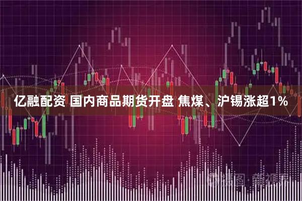 亿融配资 国内商品期货开盘 焦煤、沪锡涨超1%