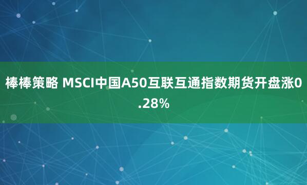 棒棒策略 MSCI中国A50互联互通指数期货开盘涨0.28%