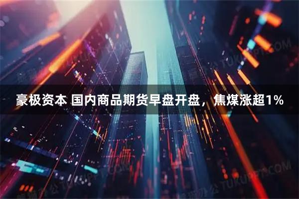 豪极资本 国内商品期货早盘开盘，焦煤涨超1%