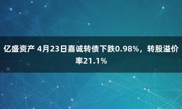 亿盛资产 4月23日嘉诚转债下跌0.98%，转股溢价率21.1%