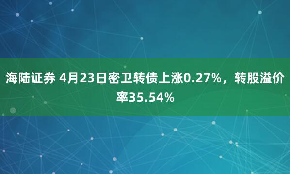 海陆证券 4月23日密卫转债上涨0.27%，转股溢价率35.54%