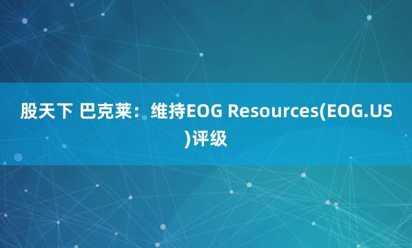 股天下 巴克莱：维持EOG Resources(EOG.US)评级