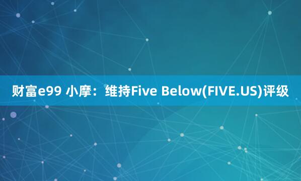 财富e99 小摩：维持Five Below(FIVE.US)评级