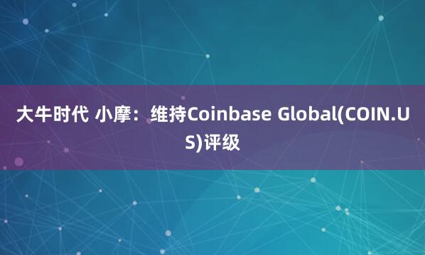 大牛时代 小摩：维持Coinbase Global(COIN.US)评级