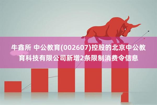牛鑫所 中公教育(002607)控股的北京中公教育科技有限公司新增2条限制消费令信息