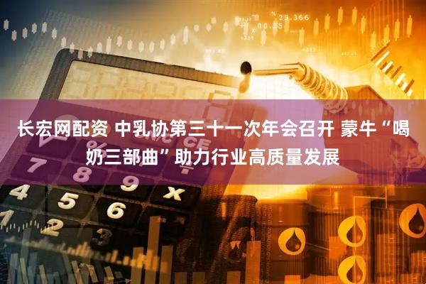 长宏网配资 中乳协第三十一次年会召开 蒙牛“喝奶三部曲”助力行业高质量发展