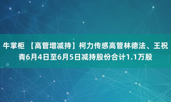 牛掌柜 【高管增减持】柯力传感高管林德法、王祝青6月4日至6月5日减持股份合计1.1万股