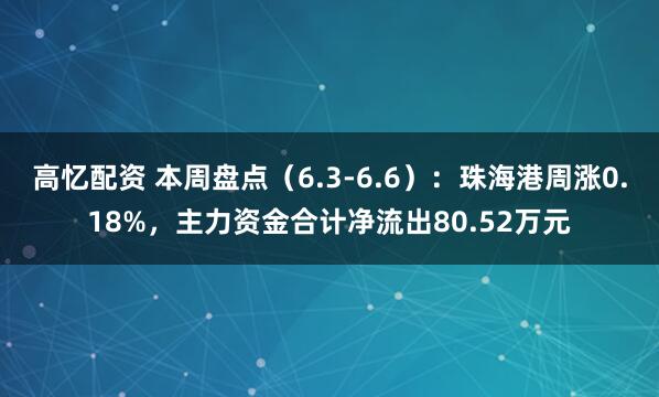 高忆配资 本周盘点（6.3-6.6）：珠海港周涨0.18%，主力资金合计净流出80.52万元