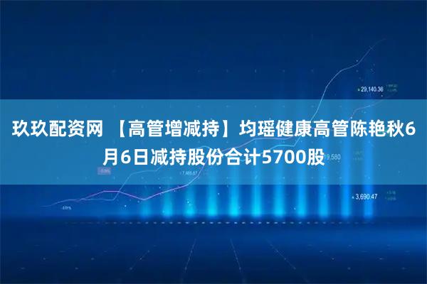 玖玖配资网 【高管增减持】均瑶健康高管陈艳秋6月6日减持股份合计5700股