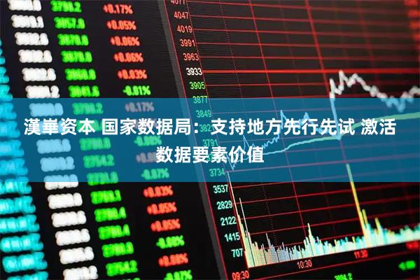 漢崋资本 国家数据局：支持地方先行先试 激活数据要素价值