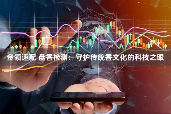 金领速配 盘香检测：守护传统香文化的科技之眼