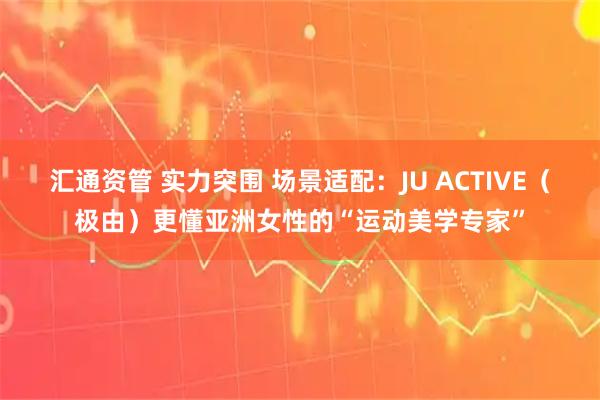 汇通资管 实力突围 场景适配：JU ACTIVE（极由）更懂亚洲女性的“运动美学专家”