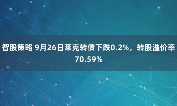 智股策略 9月26日莱克转债下跌0.2%，转股溢价率70.59%