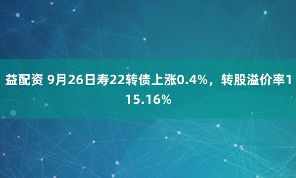 益配资 9月26日寿22转债上涨0.4%，转股溢价率115.16%