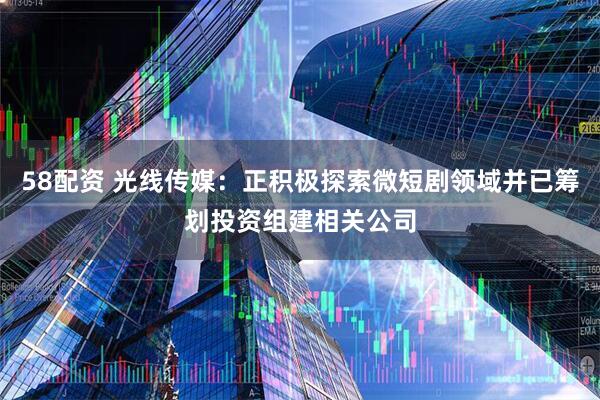 58配资 光线传媒：正积极探索微短剧领域并已筹划投资组建相关公司