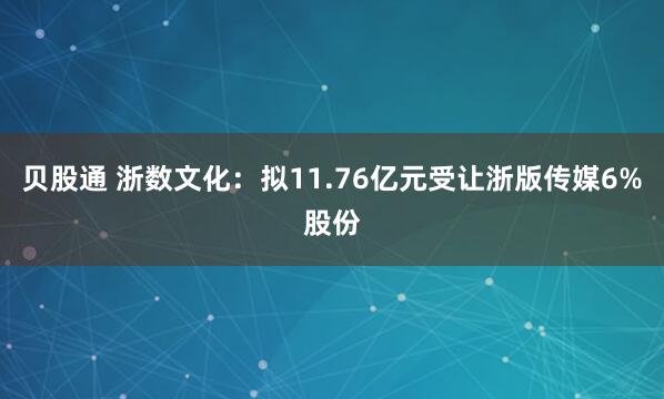 贝股通 浙数文化：拟11.76亿元受让浙版传媒6%股份