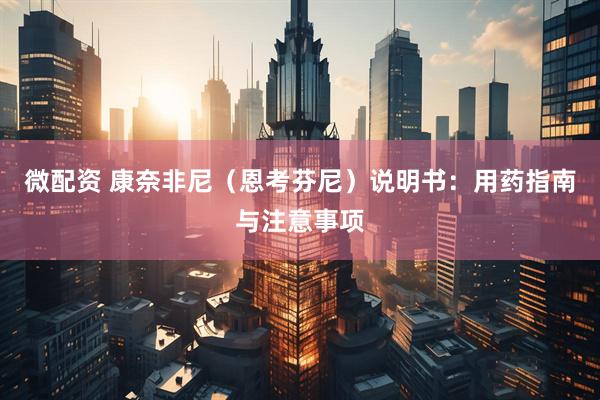 微配资 康奈非尼（恩考芬尼）说明书：用药指南与注意事项