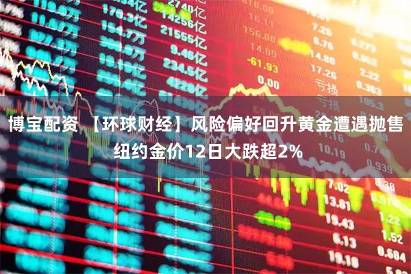 博宝配资 【环球财经】风险偏好回升黄金遭遇抛售 纽约金价12日大跌超2%