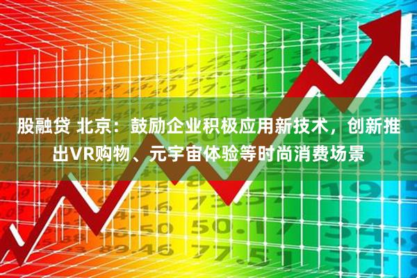 股融贷 北京：鼓励企业积极应用新技术，创新推出VR购物、元宇宙体验等时尚消费场景