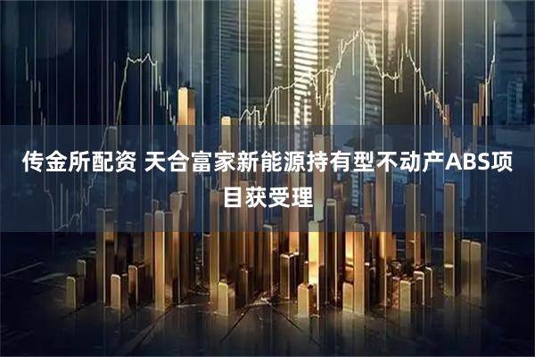 传金所配资 天合富家新能源持有型不动产ABS项目获受理