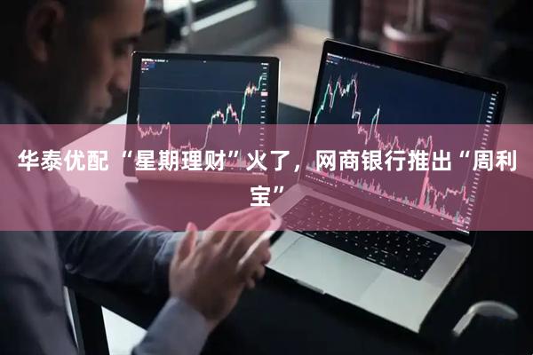 华泰优配 “星期理财”火了，网商银行推出“周利宝”