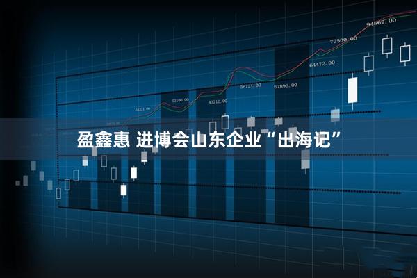 盈鑫惠 进博会山东企业“出海记”