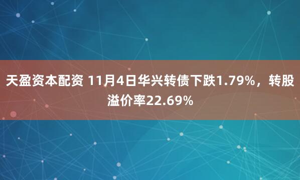 天盈资本配资 11月4日华兴转债下跌1.79%,转股溢价率22.69%