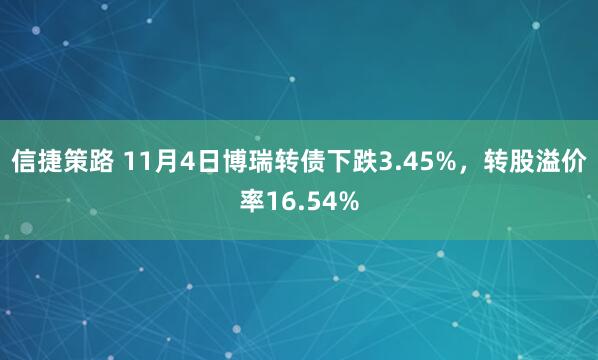 信捷策路 11月4日博瑞转债下跌3.45%，转股溢价率16.54%