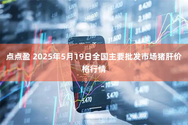 点点盈 2025年5月19日全国主要批发市场猪肝价格行情