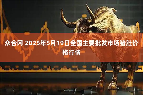 众合网 2025年5月19日全国主要批发市场猪肚价格行情