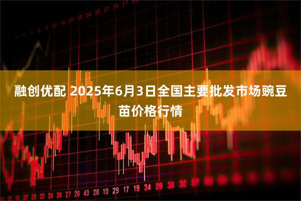 融创优配 2025年6月3日全国主要批发市场豌豆苗价格行情