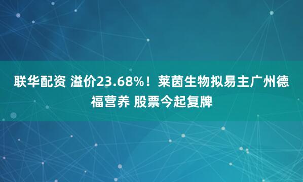 联华配资 溢价23.68%！莱茵生物拟易主广州德福营养 股票今起复牌