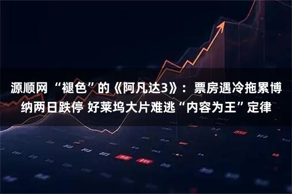 源顺网 “褪色”的《阿凡达3》：票房遇冷拖累博纳两日跌停 好莱坞大片难逃“内容为王”定律