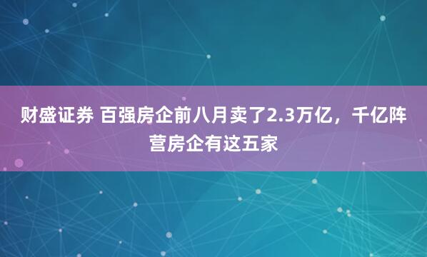 财盛证券 百强房企前八月卖了2.3万亿，千亿阵营房企有这五家