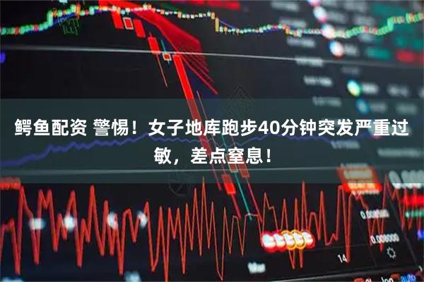 鳄鱼配资 警惕！女子地库跑步40分钟突发严重过敏，差点窒息！